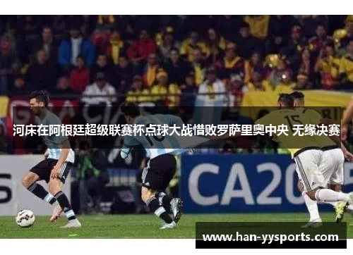 河床在阿根廷超级联赛杯点球大战惜败罗萨里奥中央 无缘决赛